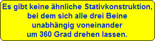 Es gibt keine hnliche Stativkonstruktion,
bei dem sich alle drei Beine
unabhngig voneinander
um 360 Grad drehen lassen.